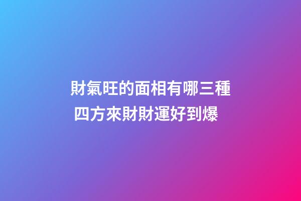 財氣旺的面相有哪三種 四方來財財運好到爆